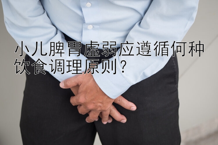 小儿脾胃虚弱应遵循何种饮食调理原则？