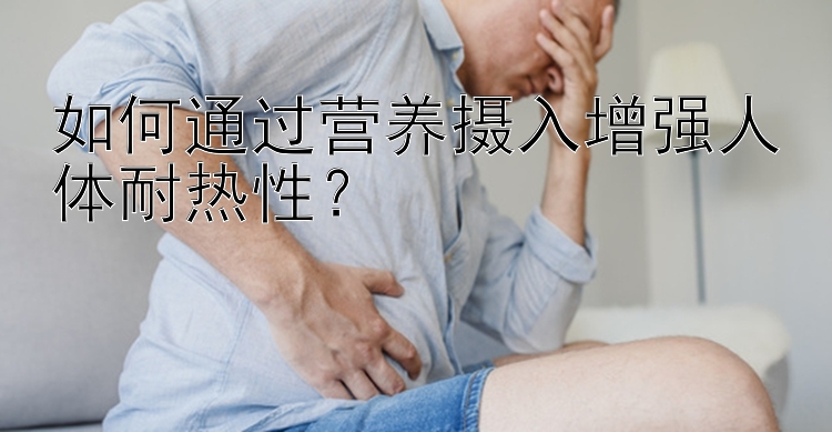 如何通过营养摄入增强人体耐热性？