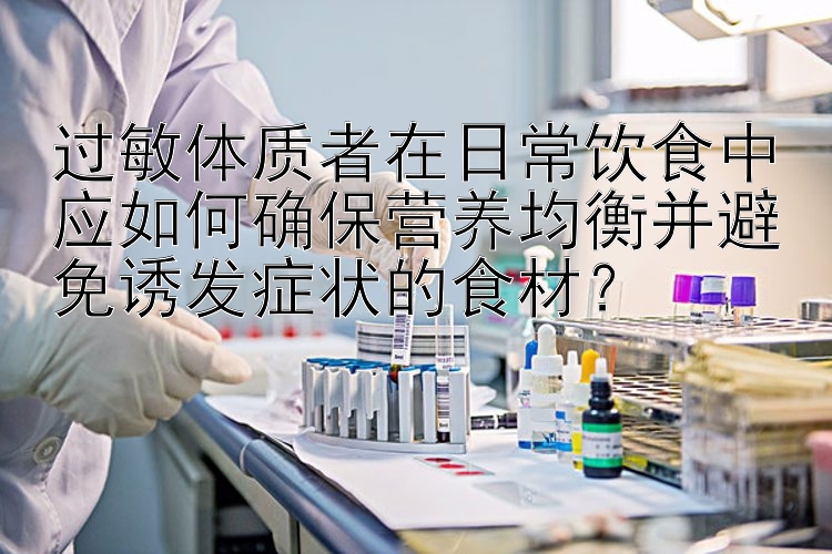 过敏体质者在日常饮食中应如何确保营养均衡并避免诱发症状的食材？