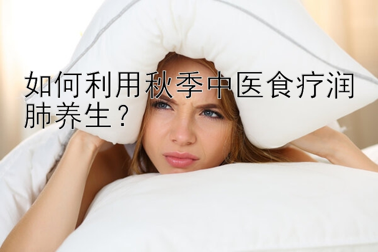 如何利用秋季中医食疗润肺养生？