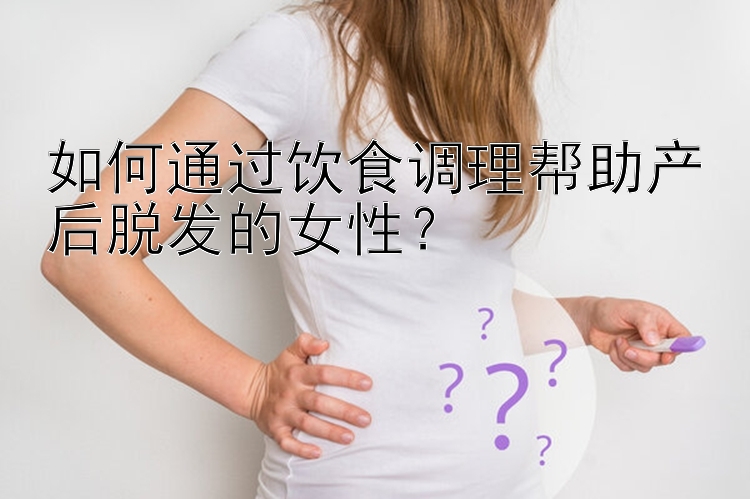 如何通过饮食调理帮助产后脱发的女性？