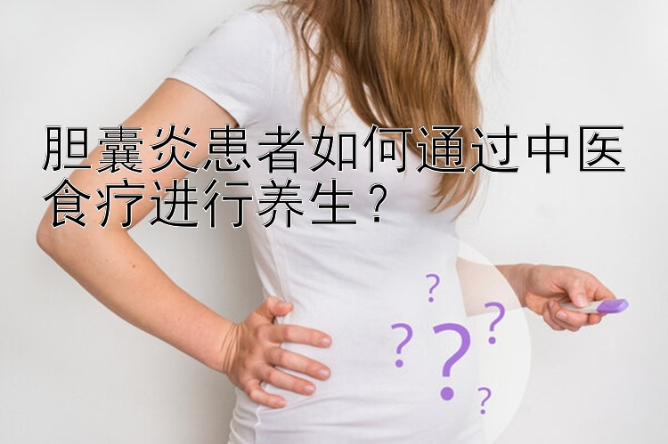 胆囊炎患者如何通过中医食疗进行养生？