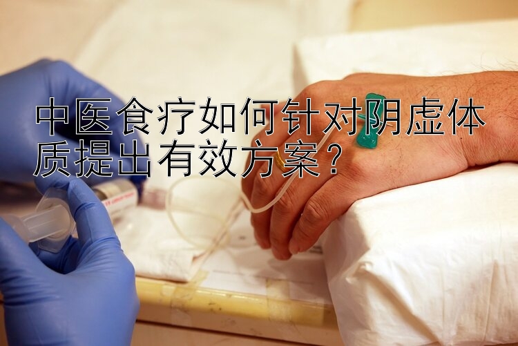 中医食疗如何针对阴虚体质提出有效方案？