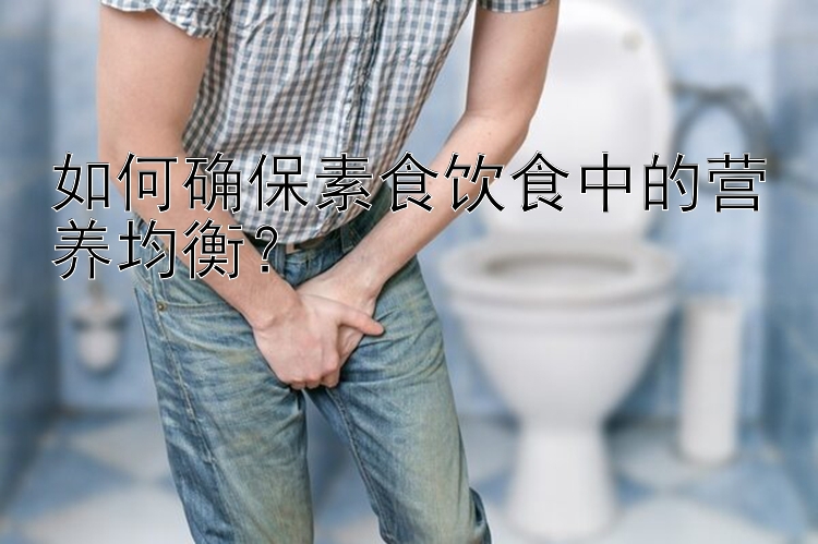 如何确保素食饮食中的营养均衡？