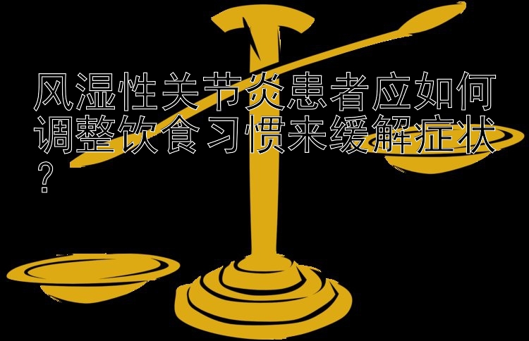 风湿性关节炎患者应如何调整饮食习惯来缓解症状？