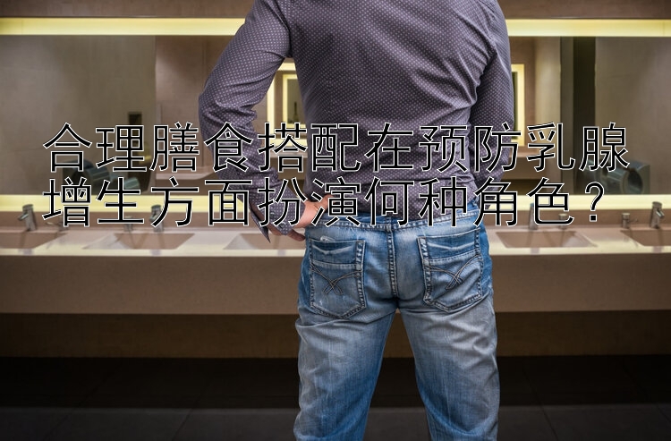 合理膳食搭配在预防乳腺增生方面扮演何种角色？