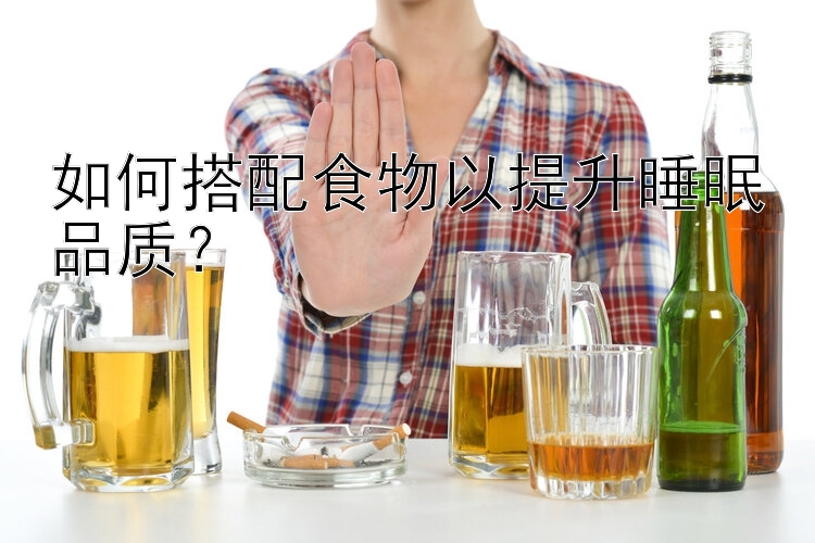 如何搭配食物以提升睡眠品质？