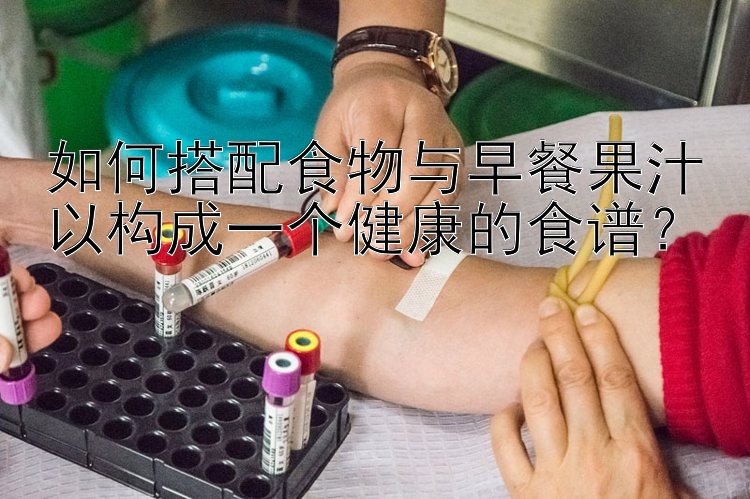 如何搭配食物与早餐果汁以构成一个健康的食谱？