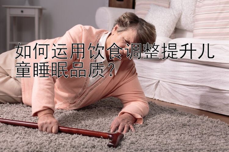 如何运用饮食调整提升儿童睡眠品质？