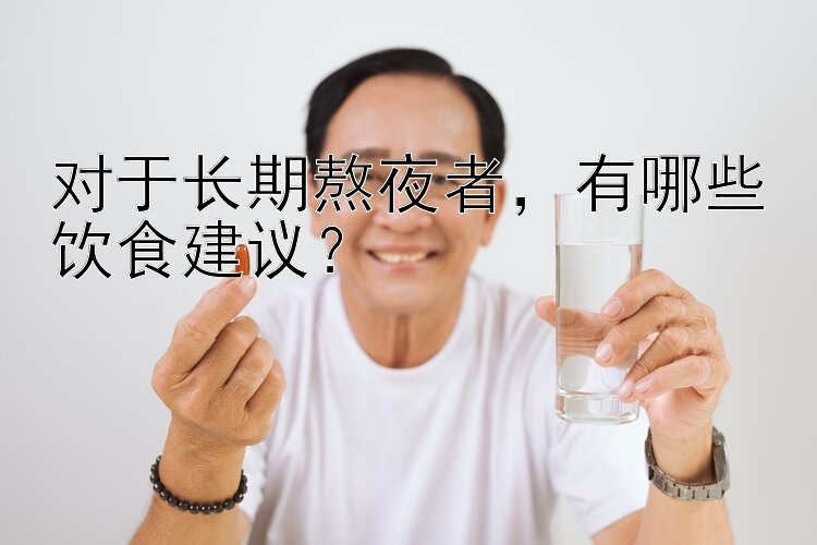 对于长期熬夜者，有哪些饮食建议？