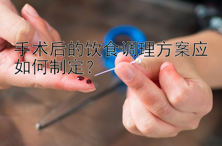 手术后的饮食调理方案应如何制定？