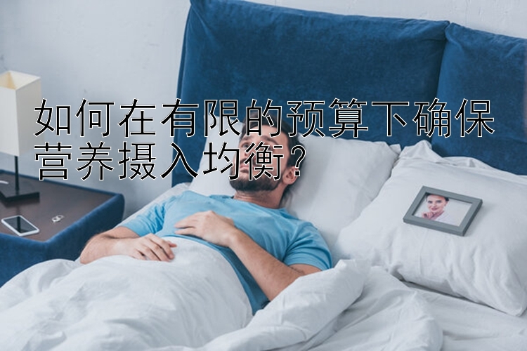 如何在有限的预算下确保营养摄入均衡？