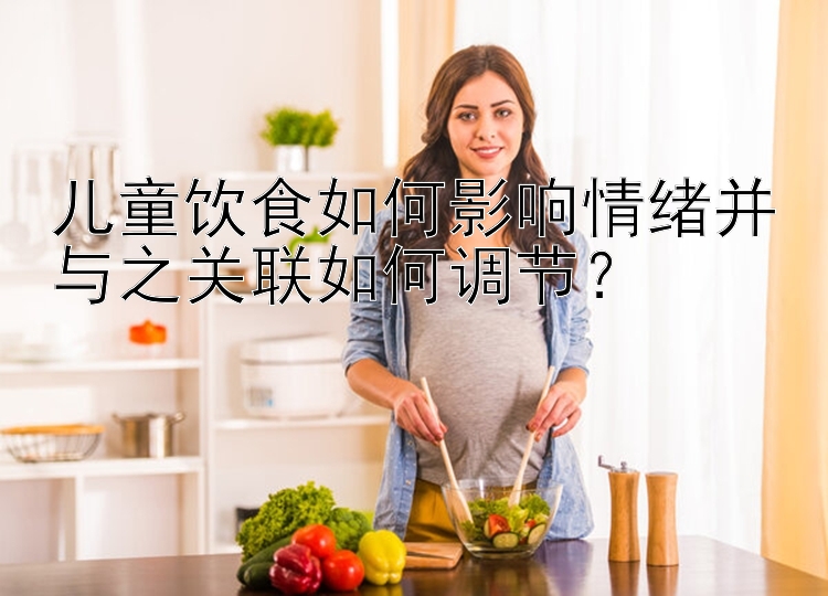 儿童饮食如何影响情绪并与之关联如何调节？