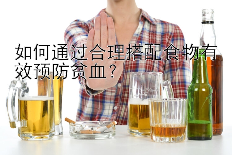 如何通过合理搭配食物有效预防贫血？