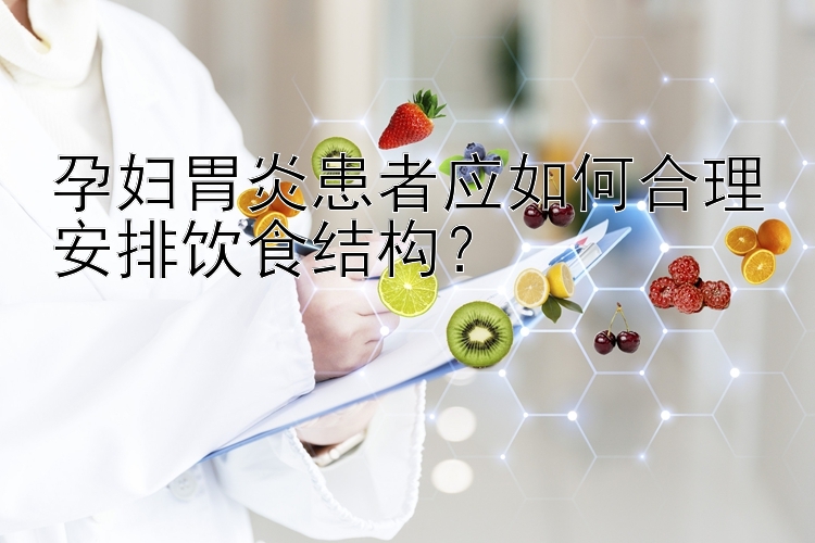 孕妇胃炎患者应如何合理安排饮食结构？