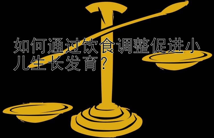 如何通过饮食调整促进小儿生长发育？