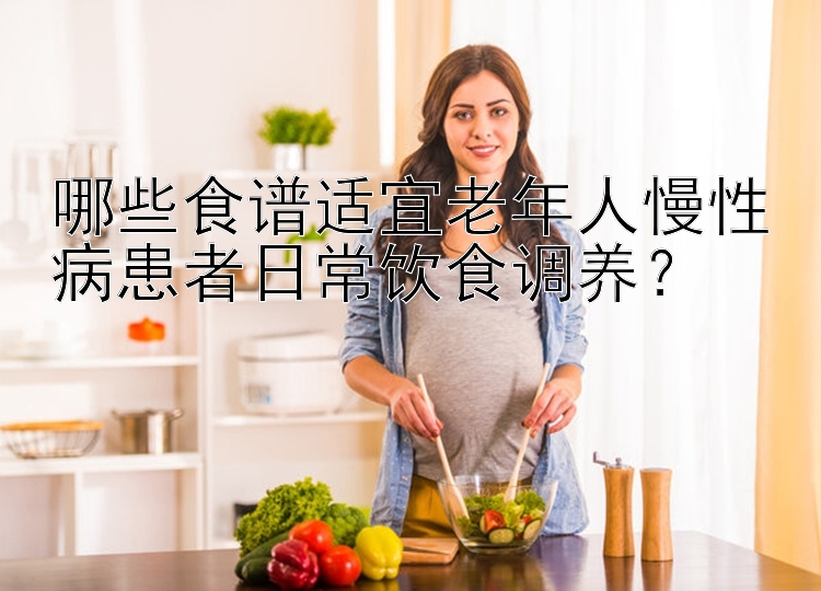 哪些食谱适宜老年人慢性病患者日常饮食调养？