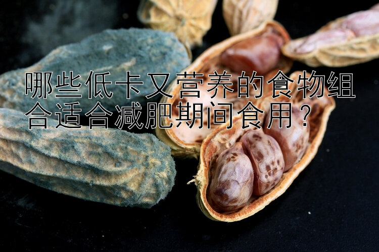 哪些低卡又营养的食物组合适合减肥期间食用？