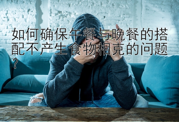 如何确保午餐与晚餐的搭配不产生食物相克的问题？