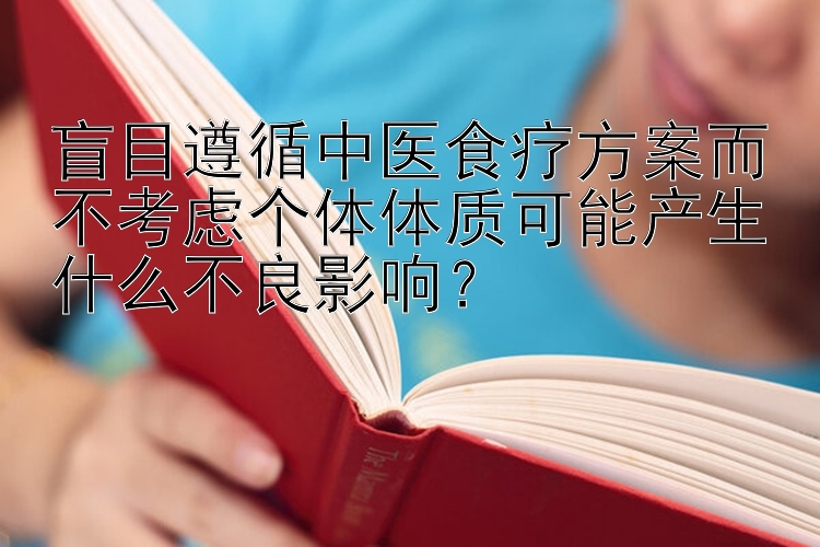 盲目遵循中医食疗方案而不考虑个体体质可能产生什么不良影响？