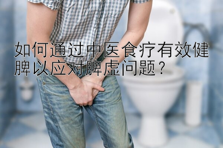 如何通过中医食疗有效健脾以应对脾虚问题？