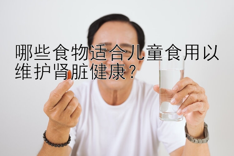 哪些食物适合儿童食用以维护肾脏健康？