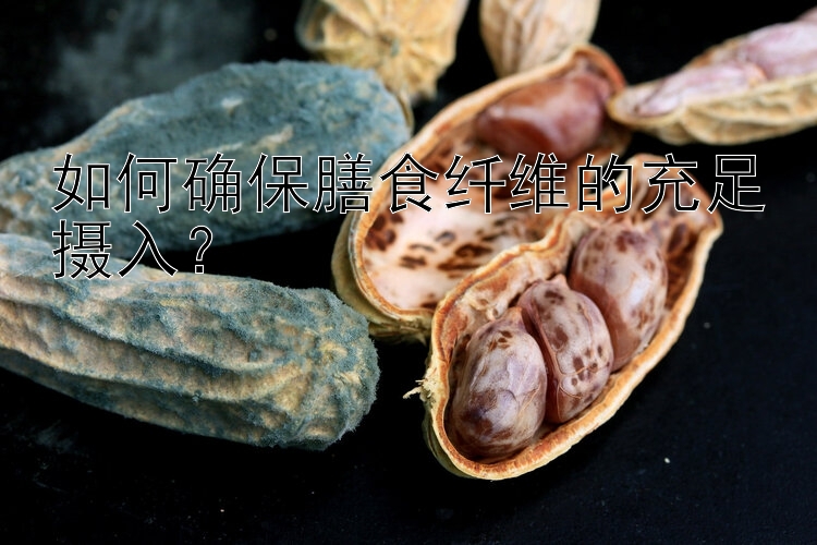 如何确保膳食纤维的充足摄入？