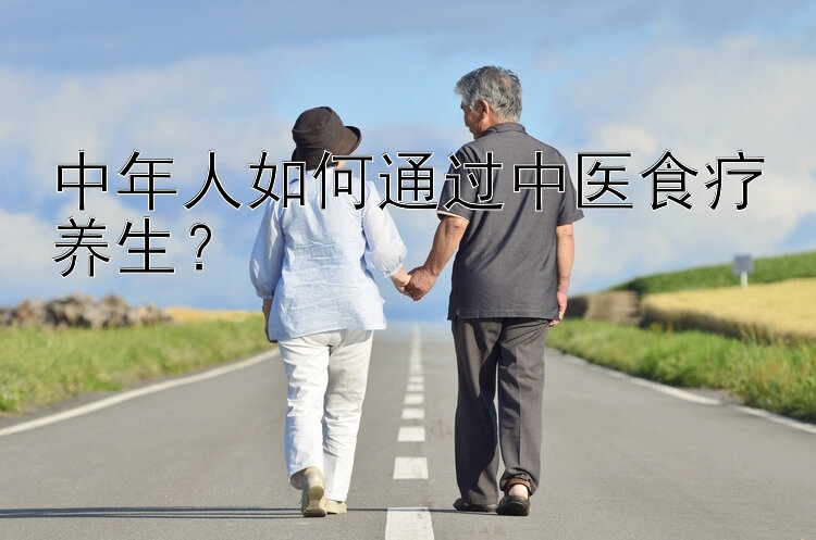 中年人如何通过中医食疗养生？