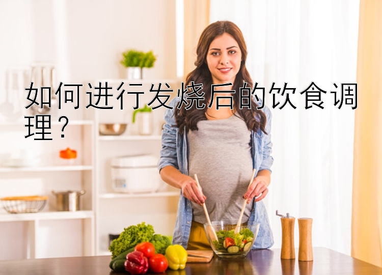 如何进行发烧后的饮食调理？