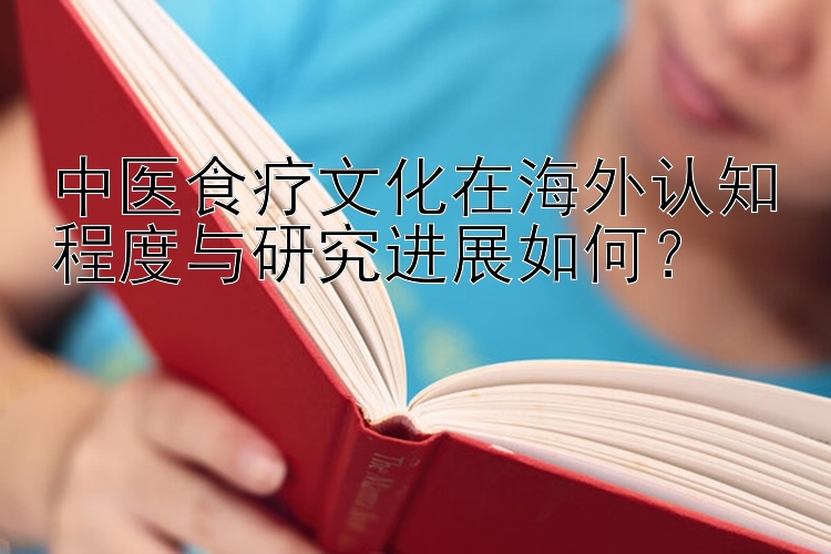 中医食疗文化在海外认知程度与研究进展如何？