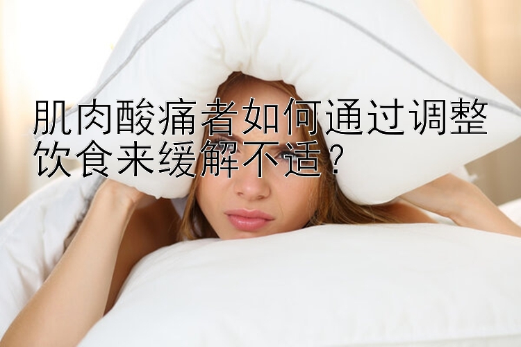 肌肉酸痛者如何通过调整饮食来缓解不适？