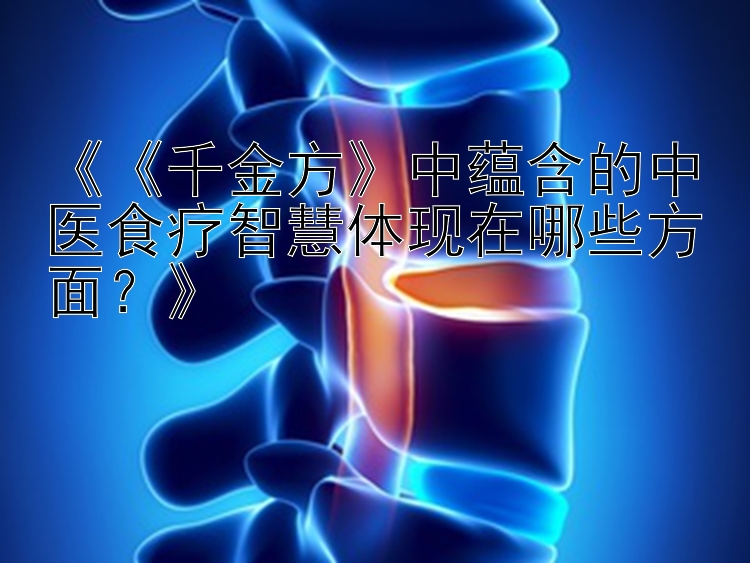 《《千金方》中蕴含的中医食疗智慧体现在哪些方面？》