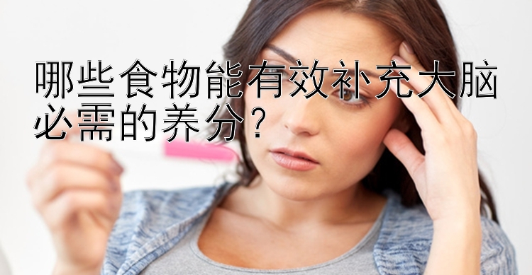 哪些食物能有效补充大脑必需的养分？