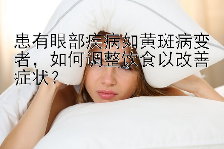 患有眼部疾病如黄斑病变者，如何调整饮食以改善症状？