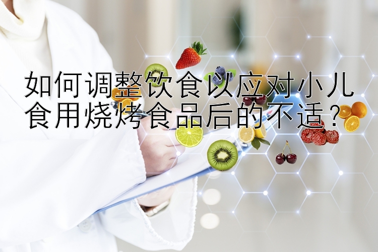 如何调整饮食以应对小儿食用烧烤食品后的不适？