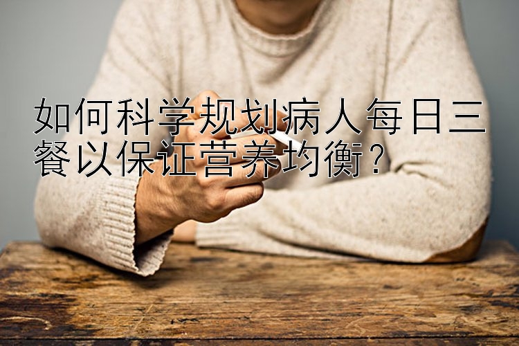 如何科学规划病人每日三餐以保证营养均衡？