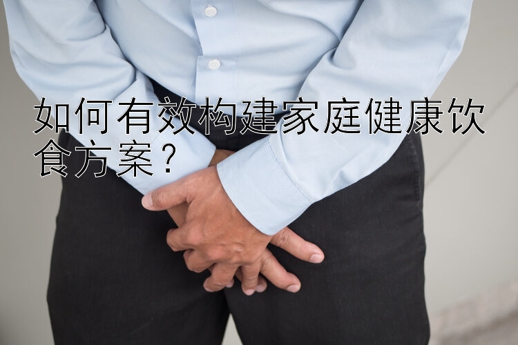 如何有效构建家庭健康饮食方案？