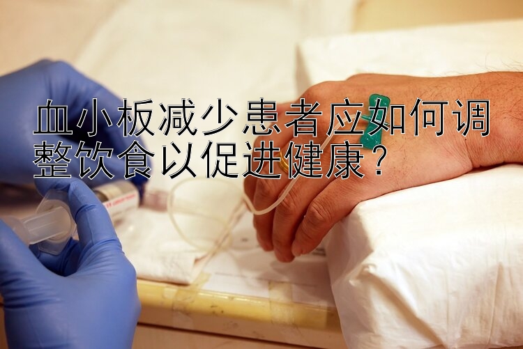 血小板减少患者应如何调整饮食以促进健康？