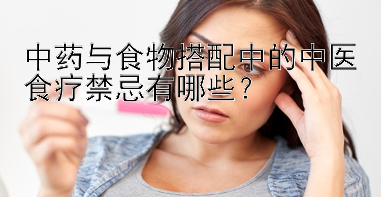 中药与食物搭配中的中医食疗禁忌有哪些？