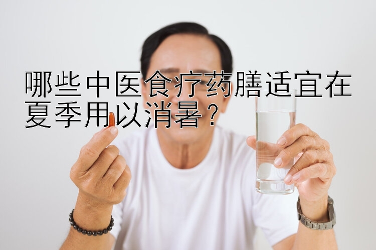 哪些中医食疗药膳适宜在夏季用以消暑？