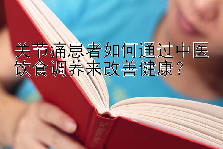 关节痛患者如何通过中医饮食调养来改善健康？