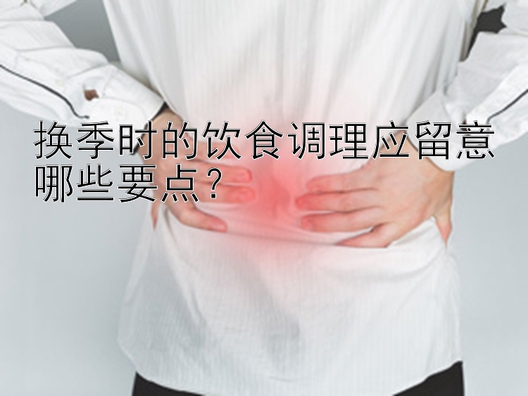 换季时的饮食调理应留意哪些要点？