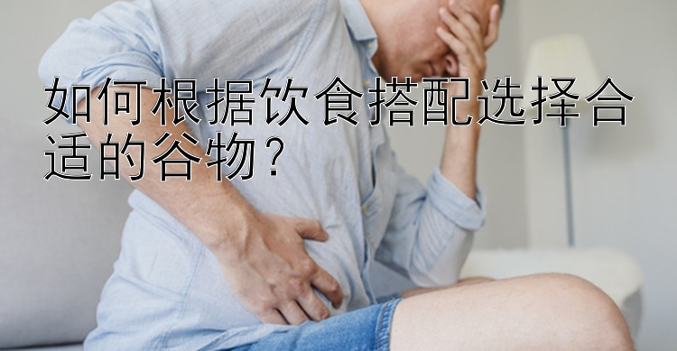 如何根据饮食搭配选择合适的谷物？