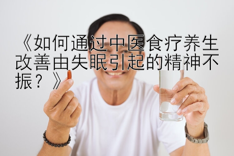 《如何通过中医食疗养生改善由失眠引起的精神不振？》