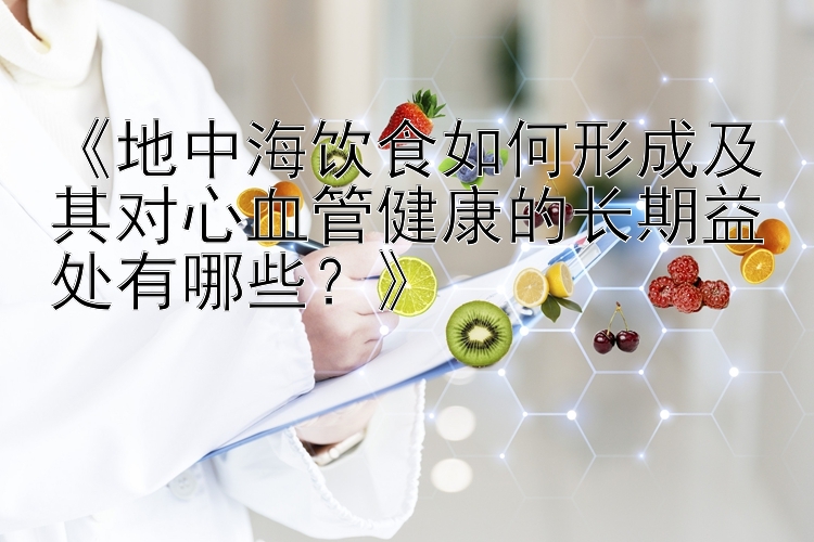 《地中海饮食如何形成及其对心血管健康的长期益处有哪些？》