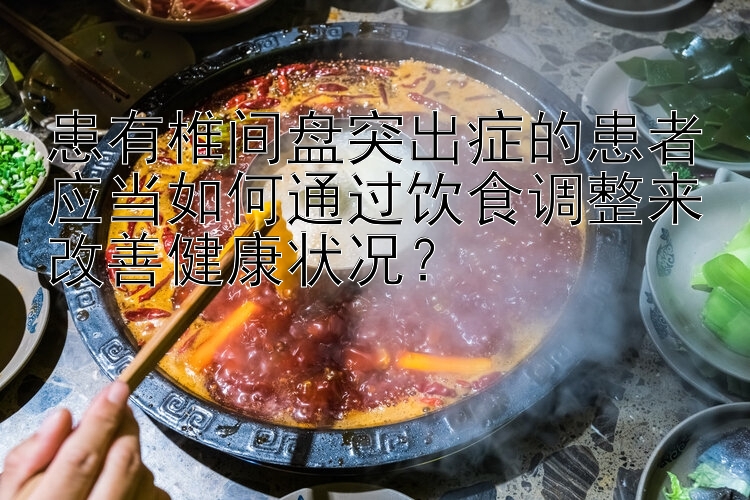 患有椎间盘突出症的患者应当如何通过饮食调整来改善健康状况？