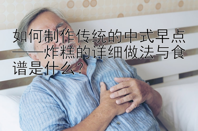 如何制作传统的中式早点——炸糕的详细做法与食谱是什么？