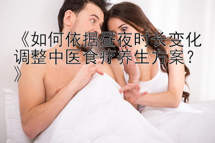 《如何依据昼夜时长变化调整中医食疗养生方案？》