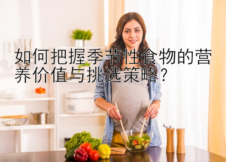 如何把握季节性食物的营养价值与挑选策略？