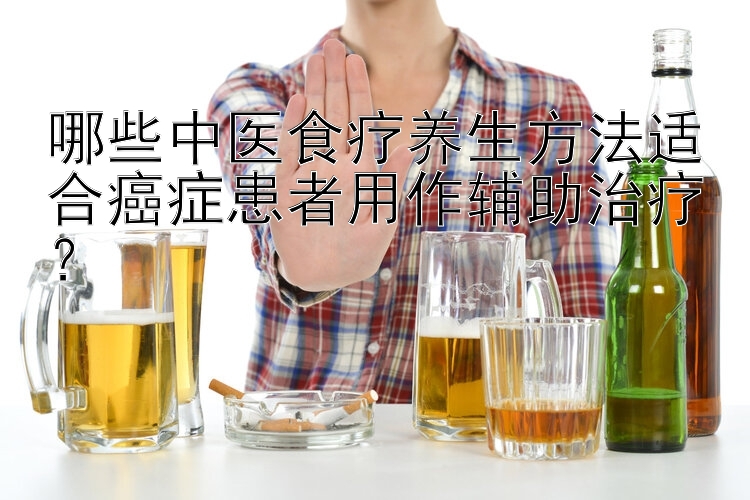 哪些中医食疗养生方法适合癌症患者用作辅助治疗？